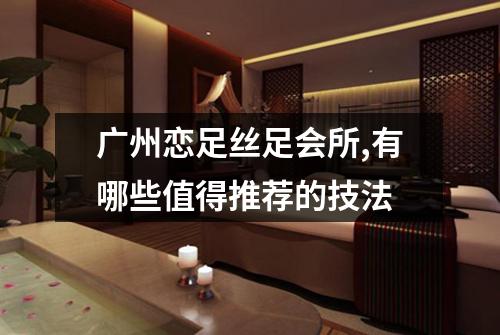 广州恋足丝足会所,有哪些值得推荐的技法