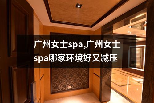 广州女士spa,广州女士spa哪家环境好又减压
