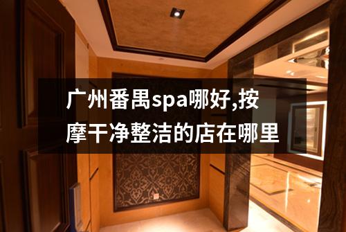 广州番禺spa哪好,按摩干净整洁的店在哪里