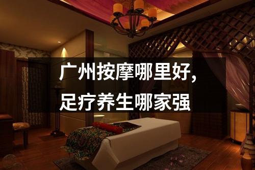 广州按摩哪里好,足疗养生哪家强
