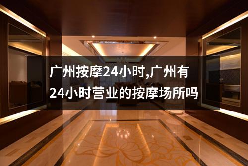 广州按摩24小时,广州有24小时营业的按摩场所吗