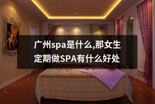 广州spa是什么,那女生定期做SPA有什么好处