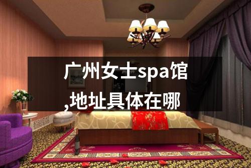 广州女士spa馆,地址具体在哪