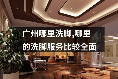 广州哪里洗脚,哪里的洗脚服务比较全面