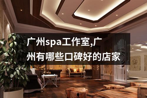 广州spa工作室,广州有哪些口碑好的店家
