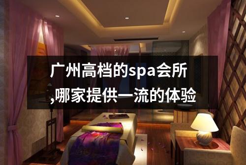 广州高档的spa会所,哪家提供一流的体验