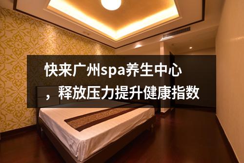 快来广州spa养生中心，释放压力提升健康指数