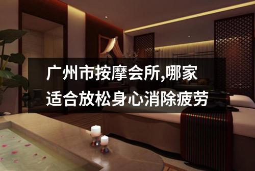 广州市按摩会所,哪家适合放松身心消除疲劳
