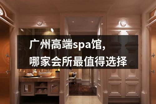 广州高端spa馆,哪家会所最值得选择