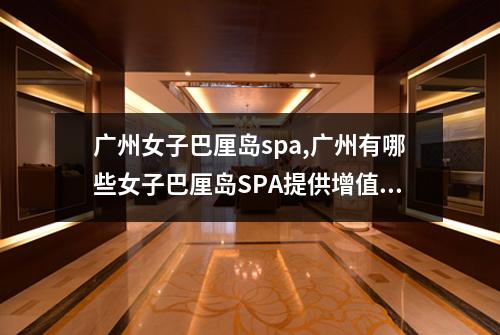 广州女子巴厘岛spa,广州有哪些女子巴厘岛SPA提供增值服务