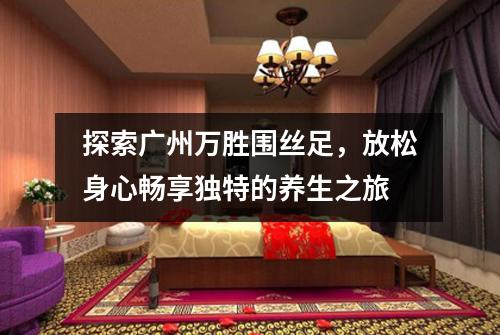 探索广州万胜围丝足，放松身心畅享独特的养生之旅