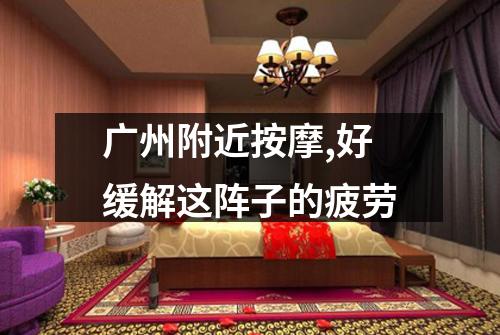 广州附近按摩,好缓解这阵子的疲劳