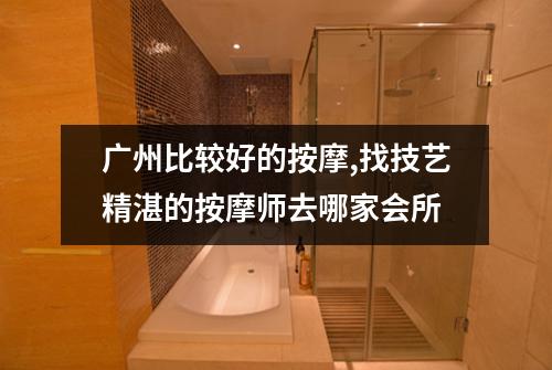 广州比较好的按摩,找技艺精湛的按摩师去哪家会所