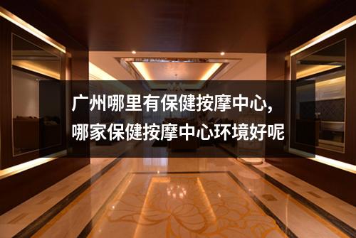 广州哪里有保健按摩中心, 哪家保健按摩中心环境好呢