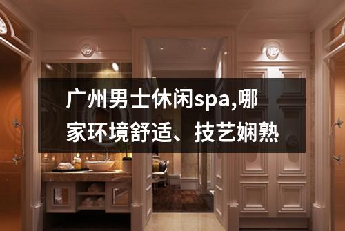 广州男士休闲spa,哪家环境舒适、技艺娴熟