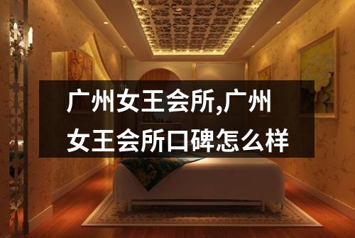 广州女王会所,广州女王会所口碑怎么样