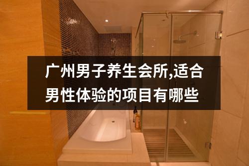广州男子养生会所,适合男性体验的项目有哪些