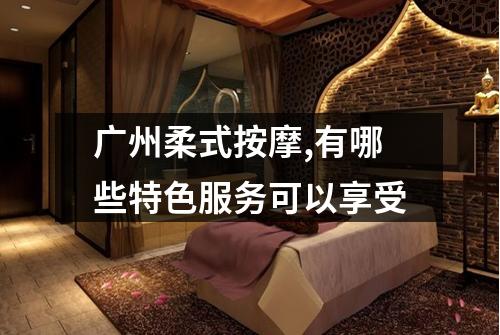 广州柔式按摩,有哪些特色服务可以享受
