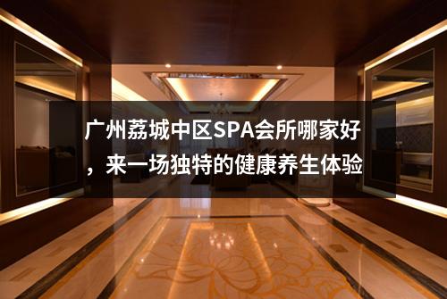广州荔城中区SPA会所哪家好，来一场独特的健康养生体验