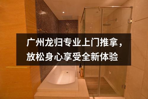 广州龙归专业上门推拿，放松身心享受全新体验