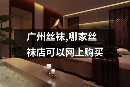 广州丝袜,哪家丝袜店可以网上购买