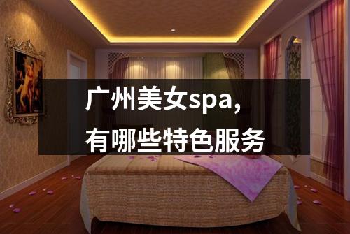 广州美女spa,有哪些特色服务