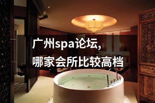 广州spa论坛,哪家会所比较高档