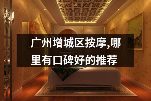 广州增城区按摩,哪里有口碑好的推荐