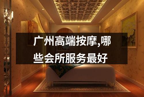 广州高端按摩,哪些会所服务最好