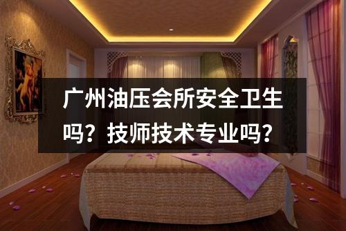 广州油压会所安全卫生吗?技师技术专业吗?