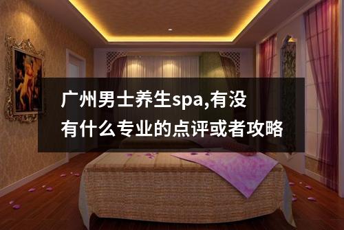 广州男士养生spa,有没有什么专业的点评或者攻略