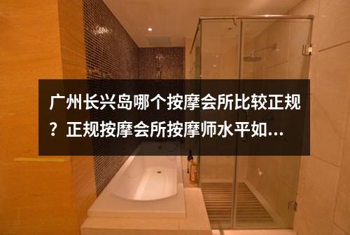 广州长兴岛哪个按摩会所比较正规?正规按摩会所按摩师水平如何?