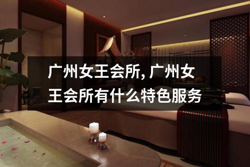 广州女王会所, 广州女王会所有什么特色服务