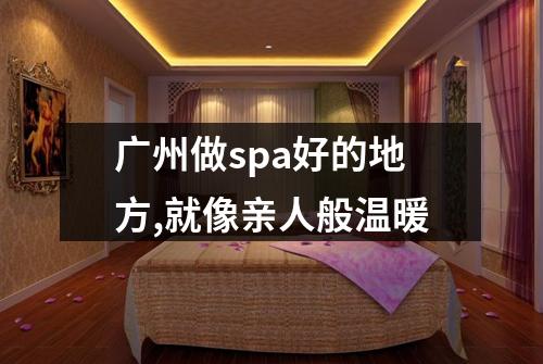 广州做spa好的地方,就像亲人般温暖