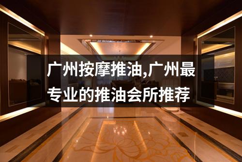 广州按摩推油,广州最专业的推油会所推荐