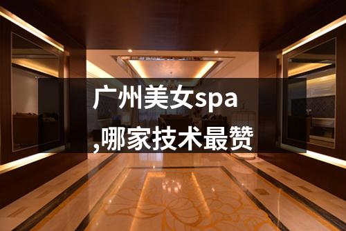 广州美女spa,哪家技术最赞