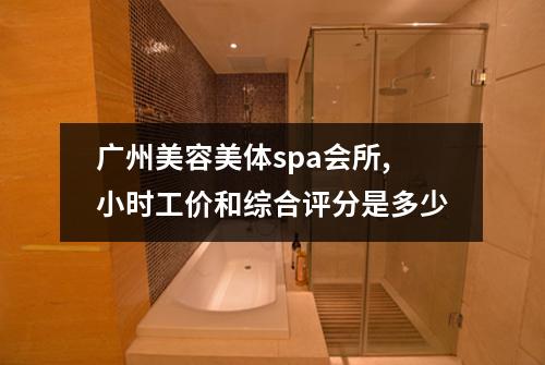 广州美容美体spa会所,小时工价和综合评分是多少