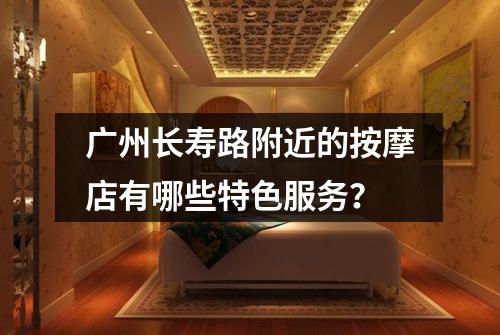 广州长寿路附近的按摩店有哪些特色服务?