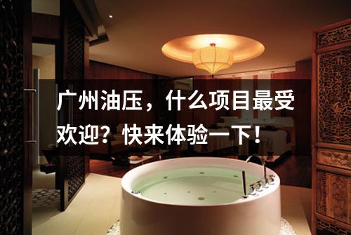 广州油压,什么项目最受欢迎?快来体验一下!