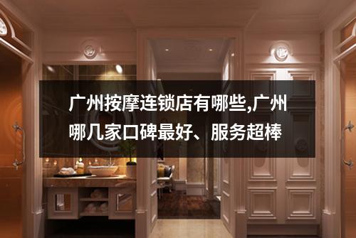 广州按摩连锁店有哪些,广州哪几家口碑最好、服务超棒