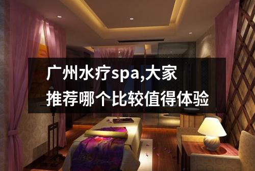 广州水疗spa,大家推荐哪个比较值得体验