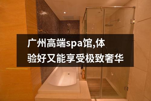 广州高端spa馆,体验好又能享受极致奢华