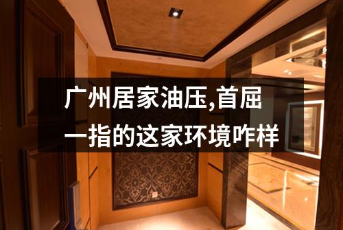 广州居家油压,首屈一指的这家环境咋样