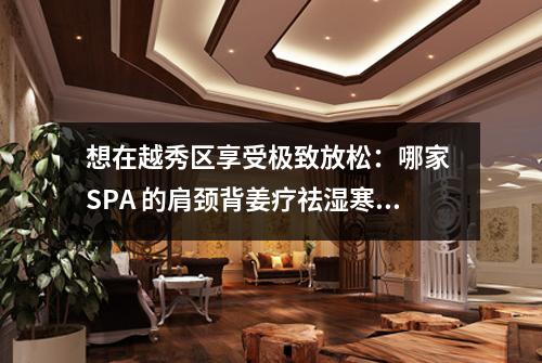 想在越秀区享受极致放松:哪家 SPA 的肩颈背姜疗祛湿寒最棒?