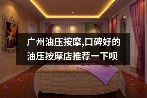 广州油压按摩,口碑好的油压按摩店推荐一下呗