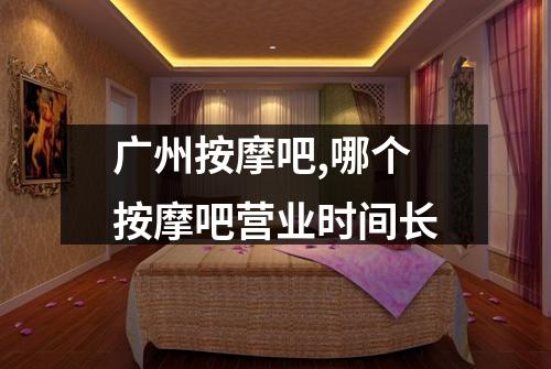 广州按摩吧,哪个按摩吧营业时间长