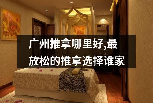 广州推拿哪里好,最放松的推拿选择谁家