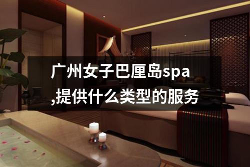 广州女子巴厘岛spa,提供什么类型的服务