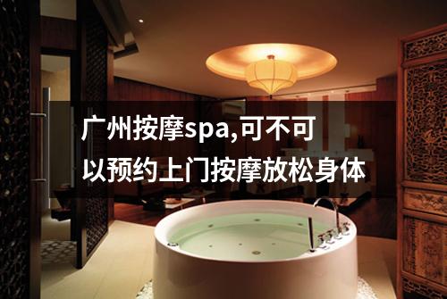 广州按摩spa,可不可以预约上门按摩放松身体