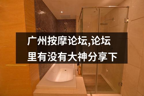 广州按摩论坛,论坛里有没有大神分享下